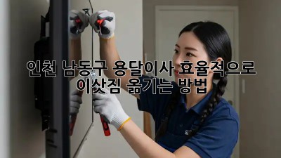 인천 남동구 용달이사, 효율적으로 이삿짐 옮기는 방법