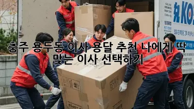 충주 용두동 이사 용달 추천: 나에게 딱 맞는 이사 선택하기